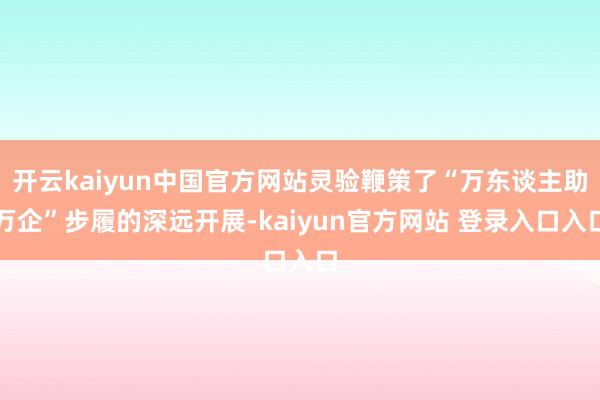 开云kaiyun中国官方网站灵验鞭策了“万东谈主助万企”步履的深远开展-kaiyun官方网站 登录入口入口