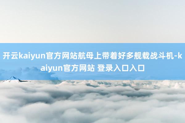 开云kaiyun官方网站航母上带着好多舰载战斗机-kaiyun官方网站 登录入口入口