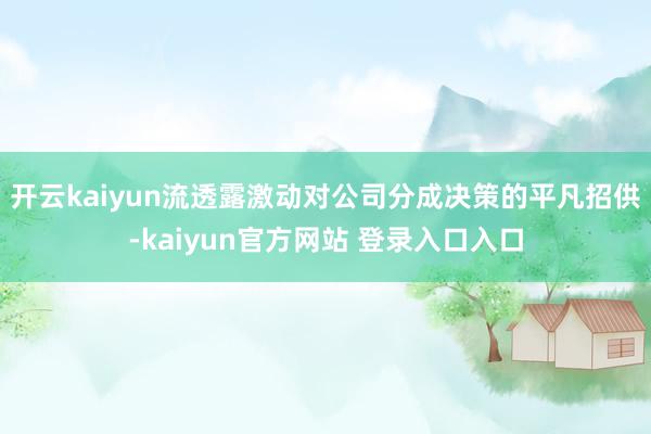 开云kaiyun流透露激动对公司分成决策的平凡招供-kaiyun官方网站 登录入口入口