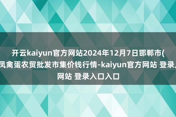 开云kaiyun官方网站2024年12月7日邯郸市(馆陶)金凤禽蛋农贸批发市集价钱行情-kaiyun官方网站 登录入口入口