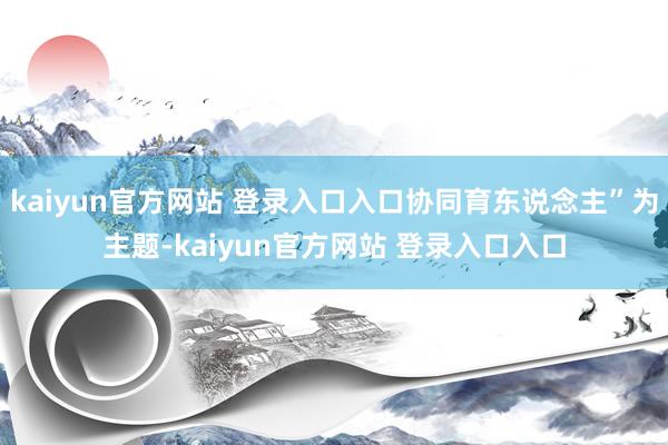 kaiyun官方网站 登录入口入口协同育东说念主”为主题-kaiyun官方网站 登录入口入口