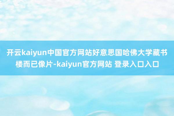 开云kaiyun中国官方网站　　好意思国哈佛大学藏书楼而已像片-kaiyun官方网站 登录入口入口