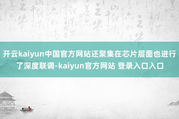 开云kaiyun中国官方网站还聚集在芯片层面也进行了深度联调-kaiyun官方网站 登录入口入口