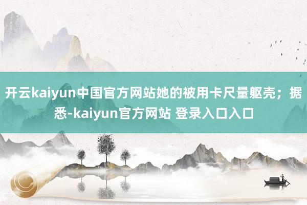 开云kaiyun中国官方网站她的被用卡尺量躯壳；据悉-kaiyun官方网站 登录入口入口