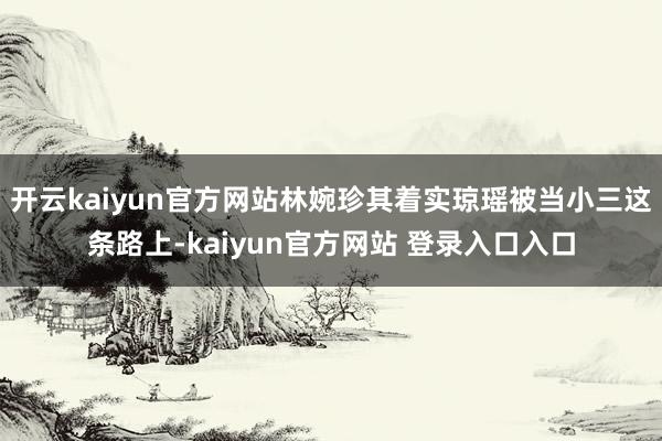 开云kaiyun官方网站林婉珍其着实琼瑶被当小三这条路上-kaiyun官方网站 登录入口入口