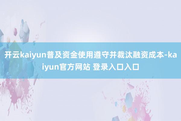 开云kaiyun普及资金使用遵守并裁汰融资成本-kaiyun官方网站 登录入口入口