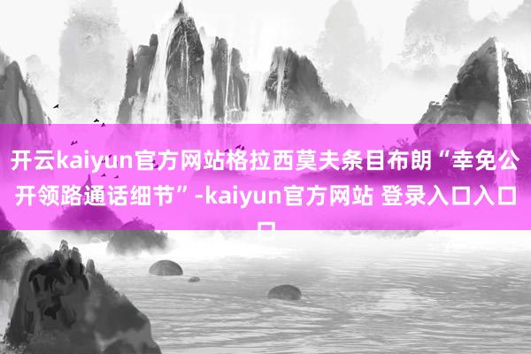 开云kaiyun官方网站格拉西莫夫条目布朗“幸免公开领路通话细节”-kaiyun官方网站 登录入口入口