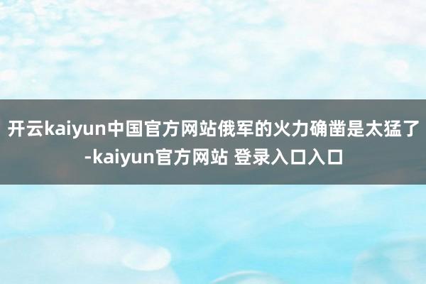 开云kaiyun中国官方网站俄军的火力确凿是太猛了-kaiyun官方网站 登录入口入口