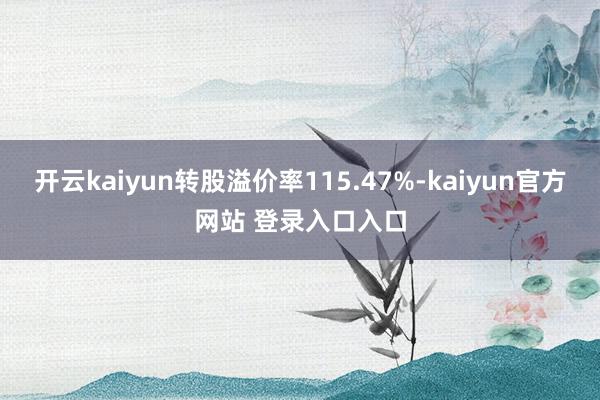 开云kaiyun转股溢价率115.47%-kaiyun官方网站 登录入口入口