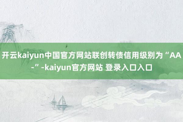 开云kaiyun中国官方网站联创转债信用级别为“AA-”-kaiyun官方网站 登录入口入口