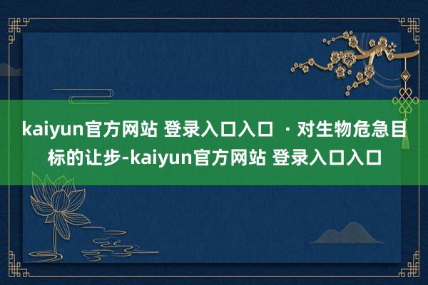 kaiyun官方网站 登录入口入口  · 对生物危急目标的让步-kaiyun官方网站 登录入口入口