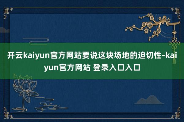 开云kaiyun官方网站要说这块场地的迫切性-kaiyun官方网站 登录入口入口