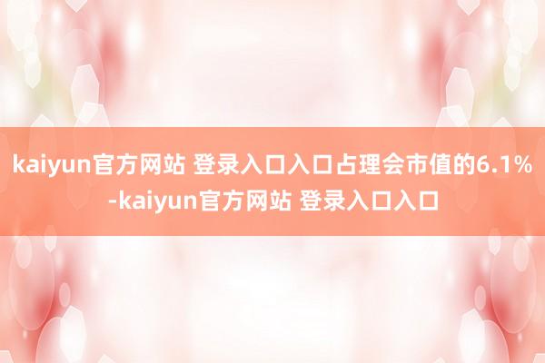 kaiyun官方网站 登录入口入口占理会市值的6.1%-kaiyun官方网站 登录入口入口