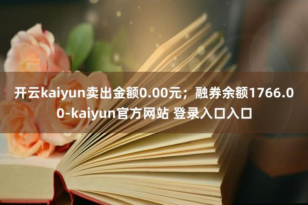 开云kaiyun卖出金额0.00元；融券余额1766.00-kaiyun官方网站 登录入口入口