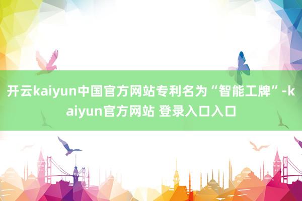开云kaiyun中国官方网站专利名为“智能工牌”-kaiyun官方网站 登录入口入口