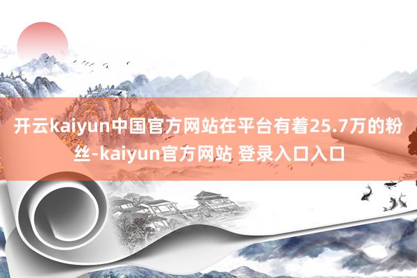 开云kaiyun中国官方网站在平台有着25.7万的粉丝-kaiyun官方网站 登录入口入口