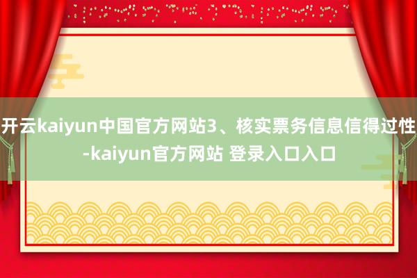 开云kaiyun中国官方网站3、核实票务信息信得过性-kaiyun官方网站 登录入口入口
