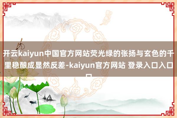 开云kaiyun中国官方网站荧光绿的张扬与玄色的千里稳酿成显然反差-kaiyun官方网站 登录入口入口