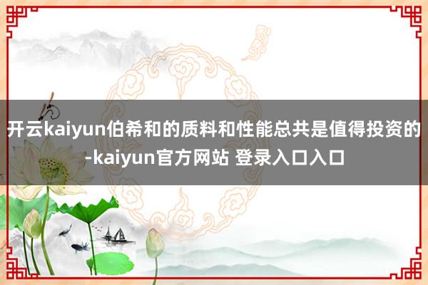 开云kaiyun伯希和的质料和性能总共是值得投资的-kaiyun官方网站 登录入口入口