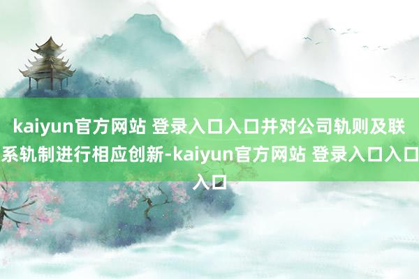 kaiyun官方网站 登录入口入口并对公司轨则及联系轨制进行相应创新-kaiyun官方网站 登录入口入口