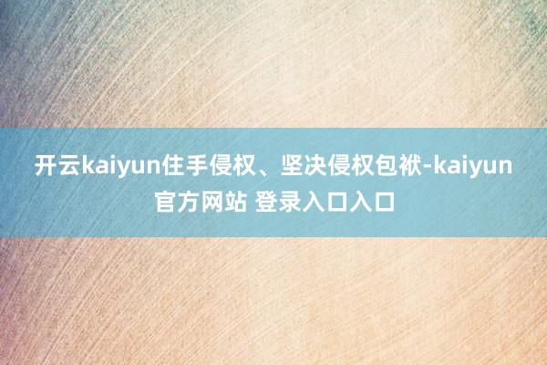 开云kaiyun住手侵权、坚决侵权包袱-kaiyun官方网站 登录入口入口