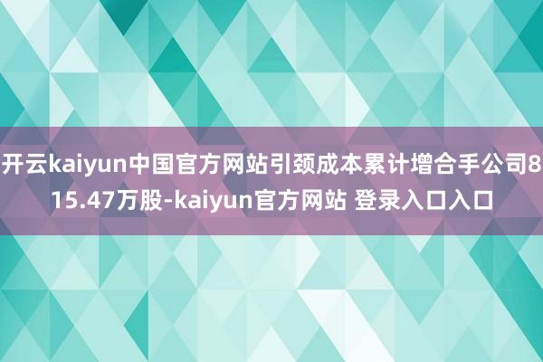 开云kaiyun中国官方网站引颈成本累计增合手公司815.47万股-kaiyun官方网站 登录入口入口