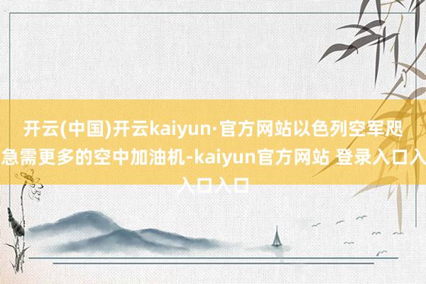开云(中国)开云kaiyun·官方网站以色列空军咫尺急需更多的空中加油机-kaiyun官方网站 登录入口入口