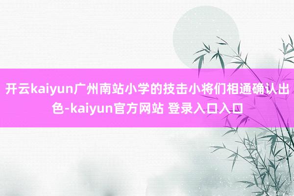 开云kaiyun广州南站小学的技击小将们相通确认出色-kaiyun官方网站 登录入口入口