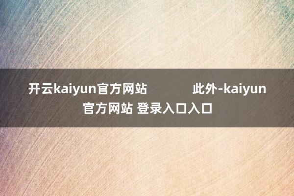 开云kaiyun官方网站             此外-kaiyun官方网站 登录入口入口