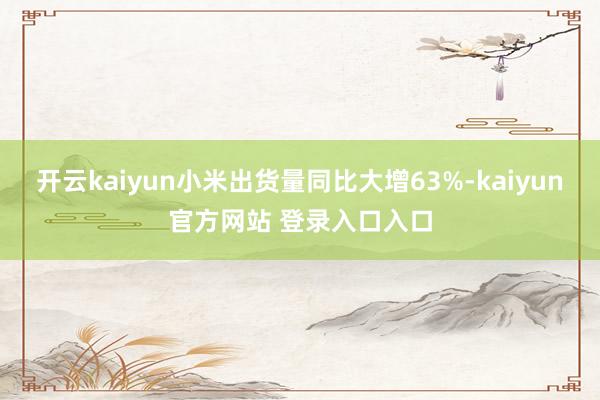 开云kaiyun小米出货量同比大增63%-kaiyun官方网站 登录入口入口