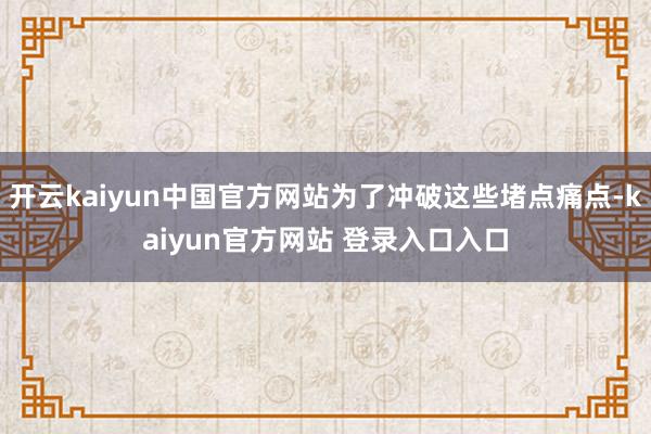 开云kaiyun中国官方网站为了冲破这些堵点痛点-kaiyun官方网站 登录入口入口