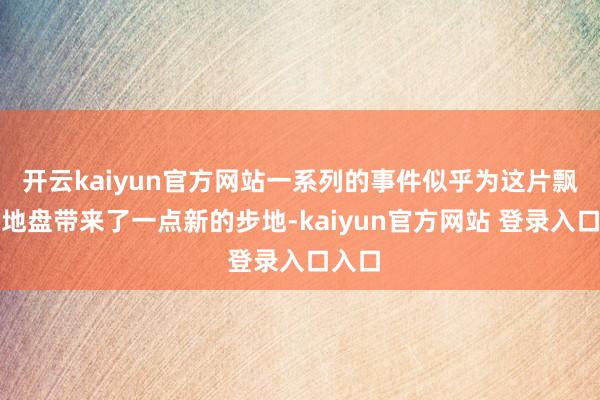 开云kaiyun官方网站一系列的事件似乎为这片飘荡的地盘带来了一点新的步地-kaiyun官方网站 登录入口入口