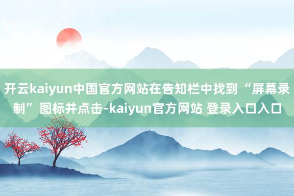 开云kaiyun中国官方网站在告知栏中找到 “屏幕录制” 图标并点击-kaiyun官方网站 登录入口入口
