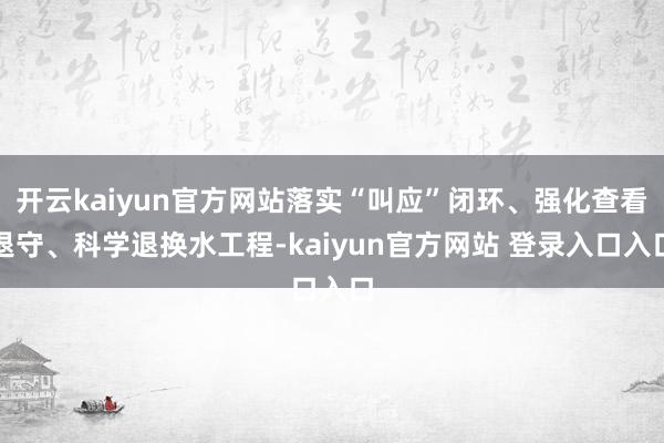 开云kaiyun官方网站落实“叫应”闭环、强化查看退守、科学退换水工程-kaiyun官方网站 登录入口入口