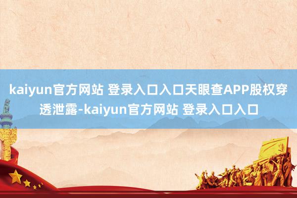 kaiyun官方网站 登录入口入口天眼查APP股权穿透泄露-kaiyun官方网站 登录入口入口