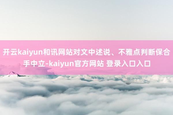 开云kaiyun和讯网站对文中述说、不雅点判断保合手中立-kaiyun官方网站 登录入口入口