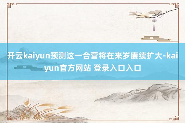 开云kaiyun预测这一合营将在来岁赓续扩大-kaiyun官方网站 登录入口入口