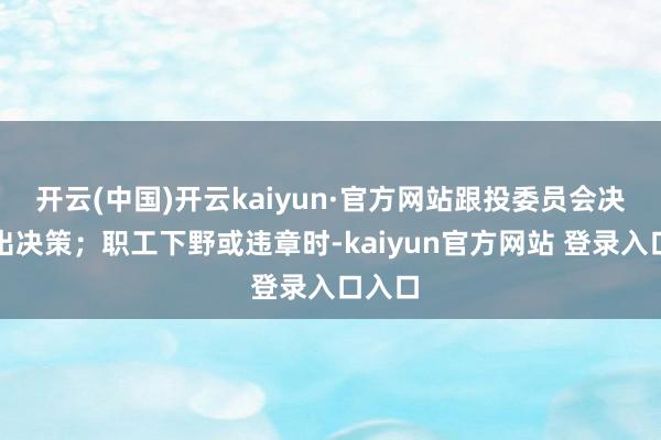 开云(中国)开云kaiyun·官方网站跟投委员会决定退出决策；职工下野或违章时-kaiyun官方网站 登录入口入口