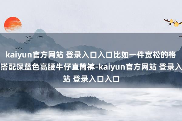 kaiyun官方网站 登录入口入口比如一件宽松的格纹衬衫搭配深蓝色高腰牛仔直筒裤-kaiyun官方网站 登录入口入口