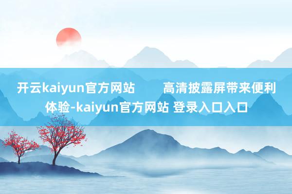 开云kaiyun官方网站        高清披露屏带来便利体验-kaiyun官方网站 登录入口入口