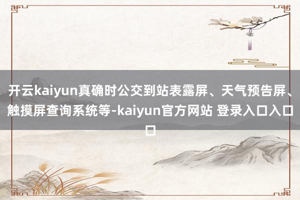 开云kaiyun真确时公交到站表露屏、天气预告屏、触摸屏查询系统等-kaiyun官方网站 登录入口入口