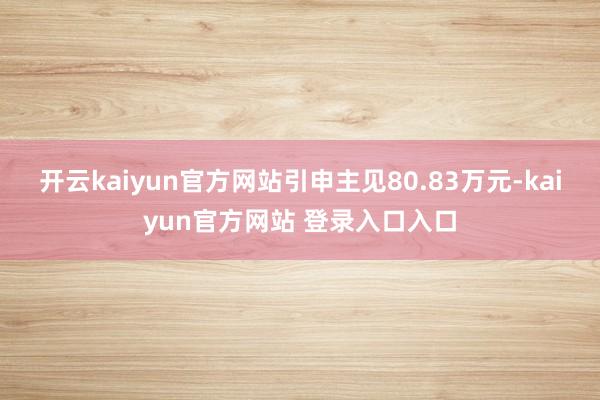 开云kaiyun官方网站引申主见80.83万元-kaiyun官方网站 登录入口入口
