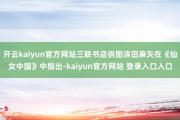 开云kaiyun官方网站三联书店供图滨田麻矢在《仙女中国》中指出-kaiyun官方网站 登录入口入口
