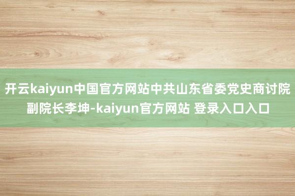 开云kaiyun中国官方网站中共山东省委党史商讨院副院长李坤-kaiyun官方网站 登录入口入口