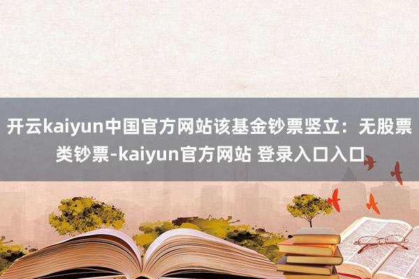 开云kaiyun中国官方网站该基金钞票竖立：无股票类钞票-kaiyun官方网站 登录入口入口