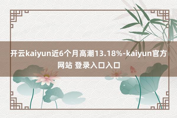 开云kaiyun近6个月高潮13.18%-kaiyun官方网站 登录入口入口