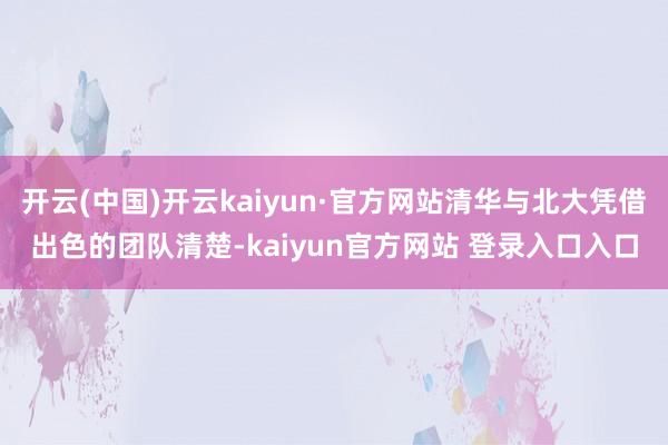 开云(中国)开云kaiyun·官方网站清华与北大凭借出色的团队清楚-kaiyun官方网站 登录入口入口