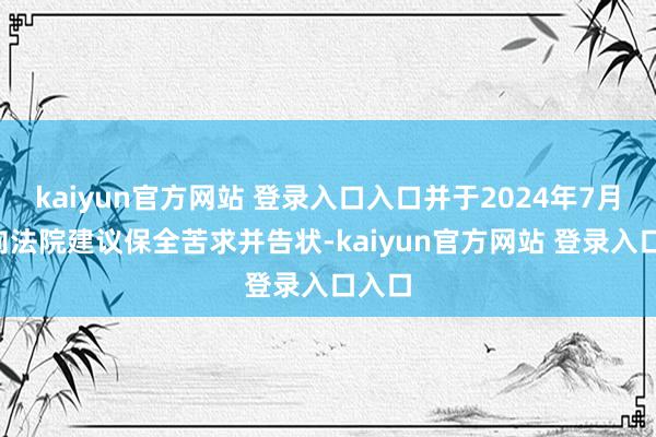 kaiyun官方网站 登录入口入口并于2024年7月9日向法院建议保全苦求并告状-kaiyun官方网站 登录入口入口