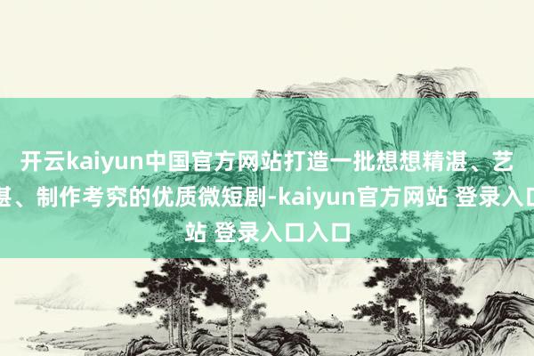 开云kaiyun中国官方网站打造一批想想精湛、艺术精湛、制作考究的优质微短剧-kaiyun官方网站 登录入口入口