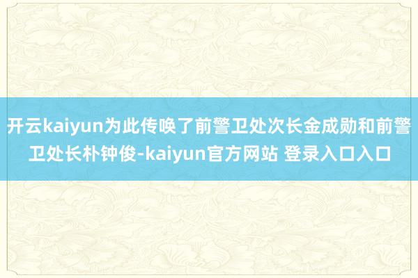 开云kaiyun为此传唤了前警卫处次长金成勋和前警卫处长朴钟俊-kaiyun官方网站 登录入口入口